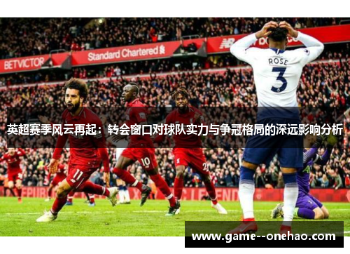 英超赛季风云再起：转会窗口对球队实力与争冠格局的深远影响分析