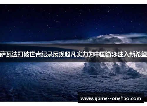 萨瓦达打破世青纪录展现超凡实力为中国游泳注入新希望
