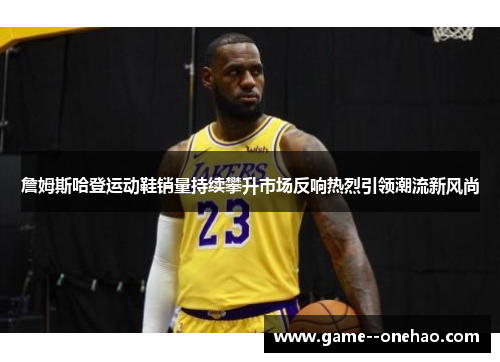 詹姆斯哈登运动鞋销量持续攀升市场反响热烈引领潮流新风尚