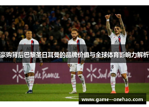 豪购背后巴黎圣日耳曼的品牌价值与全球体育影响力解析