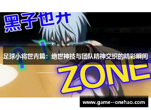 足球小将世青篇：绝世神技与团队精神交织的精彩瞬间