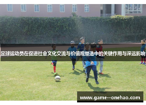 足球运动员在促进社会文化交流与价值观塑造中的关键作用与深远影响