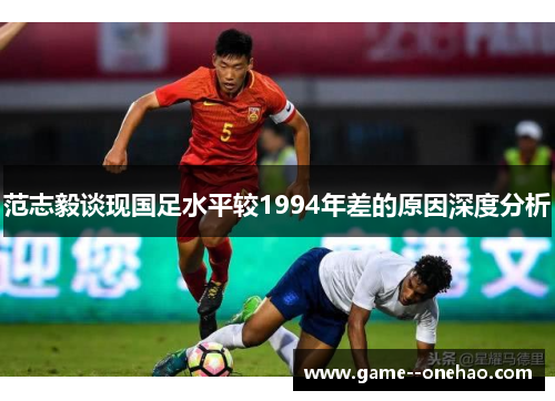 范志毅谈现国足水平较1994年差的原因深度分析