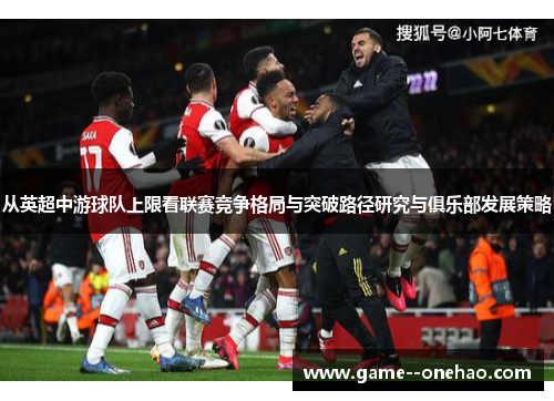 从英超中游球队上限看联赛竞争格局与突破路径研究与俱乐部发展策略
