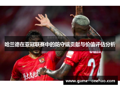 哈兰德在亚冠联赛中的防守端贡献与价值评估分析