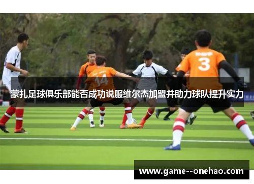 蒙扎足球俱乐部能否成功说服维尔杰加盟并助力球队提升实力