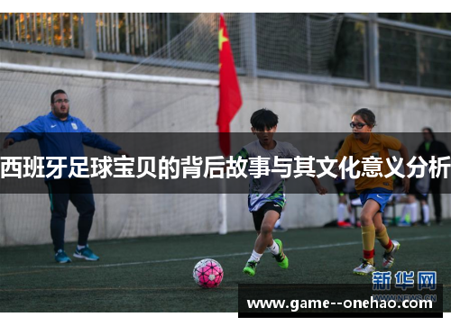 西班牙足球宝贝的背后故事与其文化意义分析 西班牙足球宝贝的背后故事与其文化意义分析