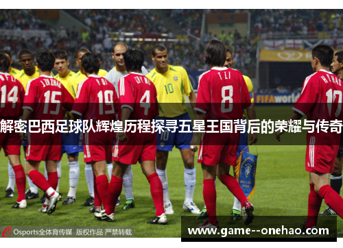 解密巴西足球队辉煌历程探寻五星王国背后的荣耀与传奇