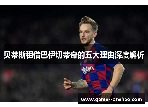 贝蒂斯租借巴伊切蒂奇的五大理由深度解析