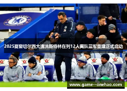2025夏窗切尔西大清洗斯特林在列12人离队蓝军重建正式启动 2025夏窗切尔西大清洗斯特林在列12人离队蓝军重建正式启动