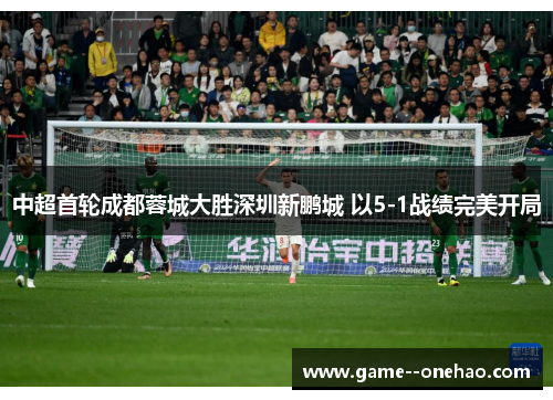 中超首轮成都蓉城大胜深圳新鹏城 以5-1战绩完美开局