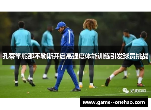 孔蒂掌舵那不勒斯开启高强度体能训练引发球员挑战