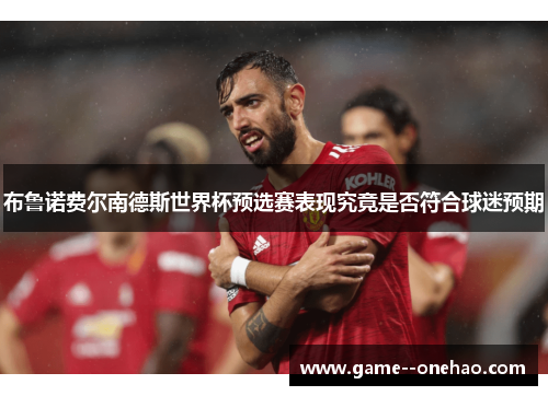 布鲁诺费尔南德斯世界杯预选赛表现究竟是否符合球迷预期 布鲁诺费尔南德斯世界杯预选赛表现究竟是否符合球迷预期