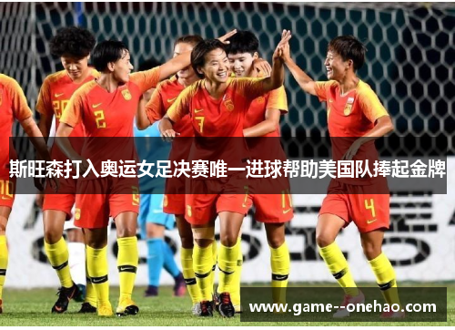 斯旺森打入奥运女足决赛唯一进球帮助美国队捧起金牌