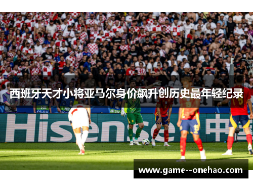 西班牙天才小将亚马尔身价飙升创历史最年轻纪录 西班牙天才小将亚马尔身价飙升创历史最年轻纪录