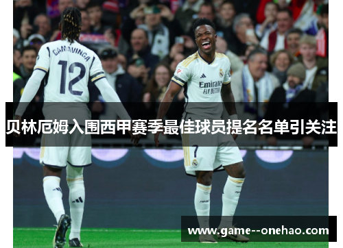 贝林厄姆入围西甲赛季最佳球员提名名单引关注 贝林厄姆入围西甲赛季最佳球员提名名单引关注