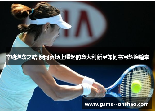 辛纳逆袭之路 澳网赛场上崛起的意大利新星如何书写辉煌篇章