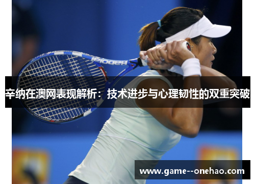辛纳在澳网表现解析：技术进步与心理韧性的双重突破
