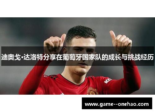 迪奥戈·达洛特分享在葡萄牙国家队的成长与挑战经历