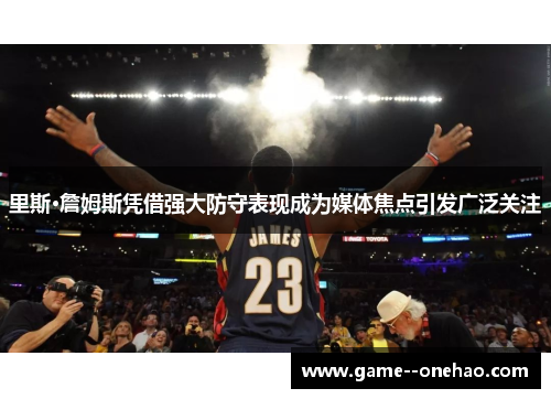 里斯·詹姆斯凭借强大防守表现成为媒体焦点引发广泛关注