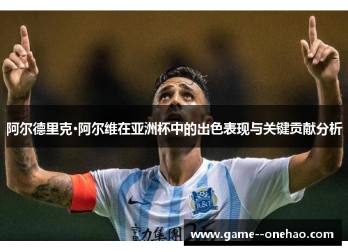 阿尔德里克·阿尔维在亚洲杯中的出色表现与关键贡献分析