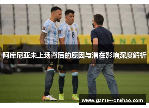 阿库尼亚未上场背后的原因与潜在影响深度解析