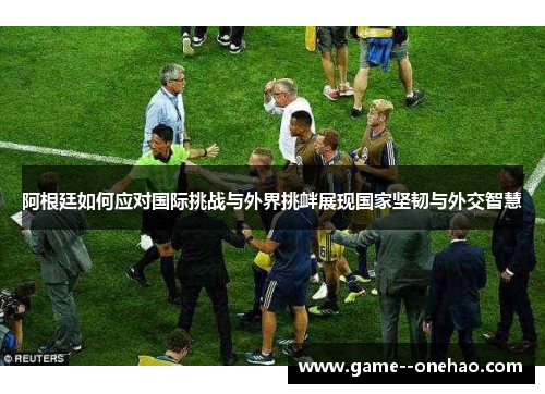 阿根廷如何应对国际挑战与外界挑衅展现国家坚韧与外交智慧