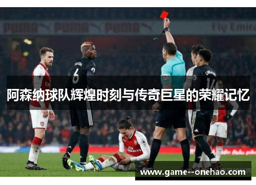 阿森纳球队辉煌时刻与传奇巨星的荣耀记忆