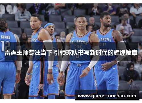 雷霆主帅专注当下 引领球队书写新时代的辉煌篇章