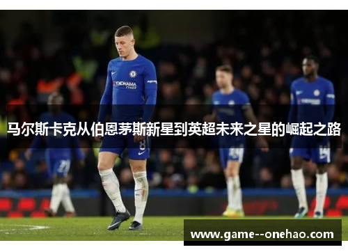马尔斯卡克从伯恩茅斯新星到英超未来之星的崛起之路 马尔斯卡克从伯恩茅斯新星到英超未来之星的崛起之路