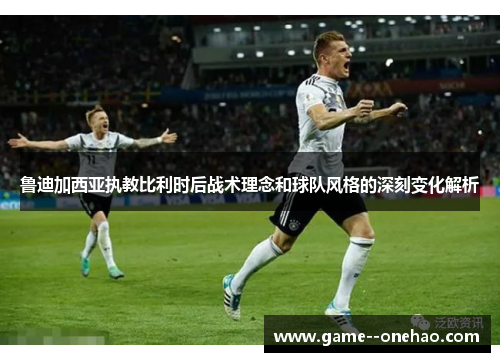 鲁迪加西亚执教比利时后战术理念和球队风格的深刻变化解析