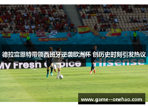 德拉富恩特带领西班牙逆袭欧洲杯 创历史时刻引发热议