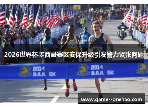 2026世界杯墨西哥赛区安保升级引发警力紧张问题