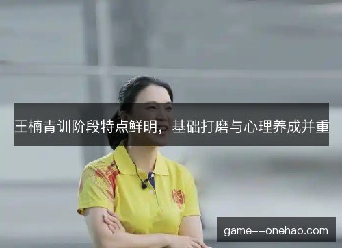 王楠青训阶段特点鲜明，基础打磨与心理养成并重